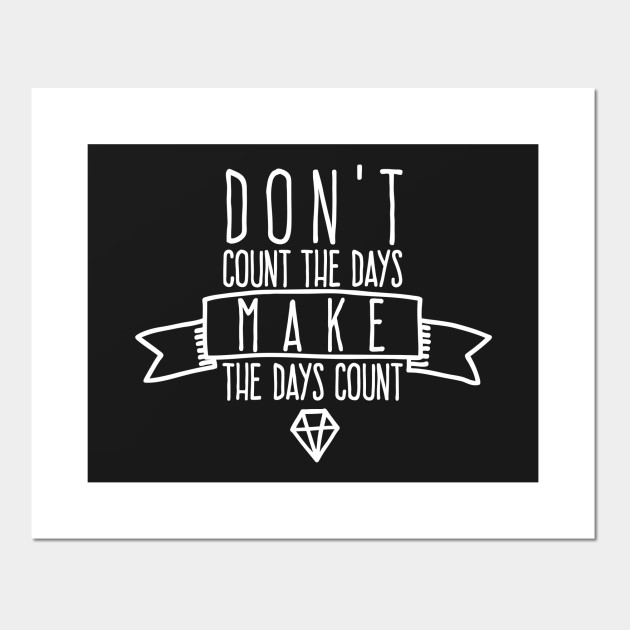 Don't count the days Make the days count Quotes Posters and Art